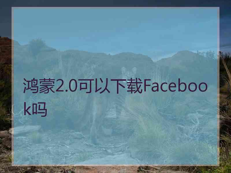 鸿蒙2.0可以下载Facebook吗