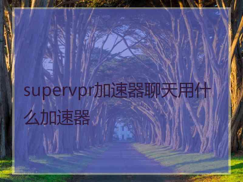 supervpr加速器聊天用什么加速器