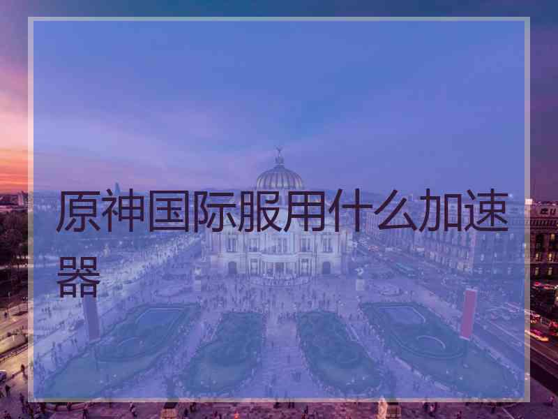 原神国际服用什么加速器