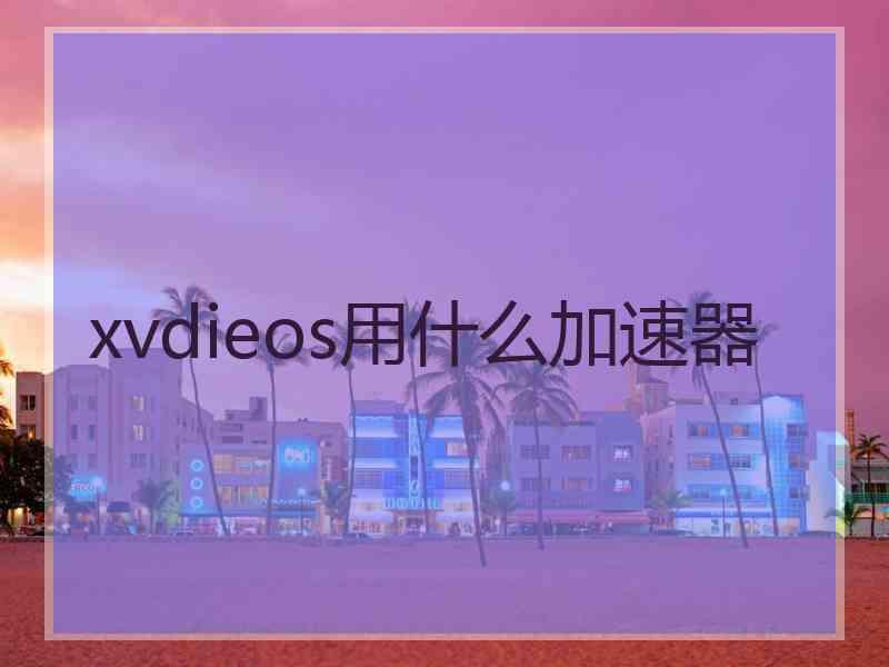 xvdieos用什么加速器