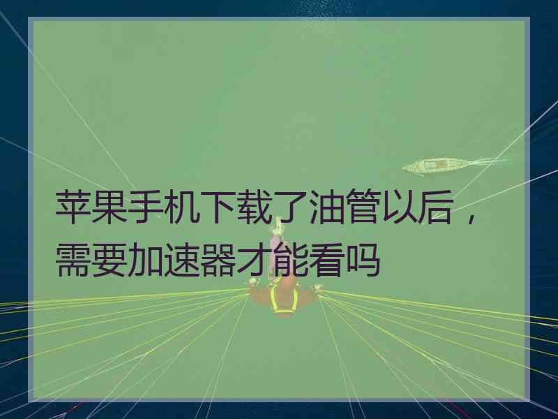 苹果手机下载了油管以后，需要加速器才能看吗